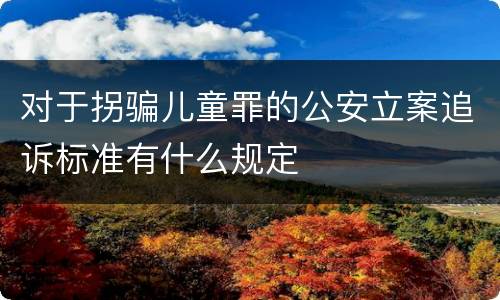 对于拐骗儿童罪的公安立案追诉标准有什么规定