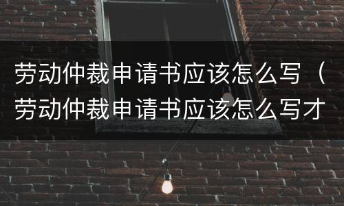 劳动仲裁申请书应该怎么写（劳动仲裁申请书应该怎么写才有效）