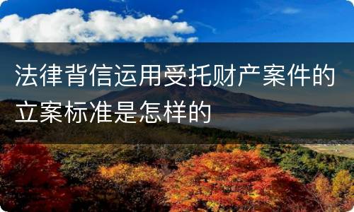 法律背信运用受托财产案件的立案标准是怎样的