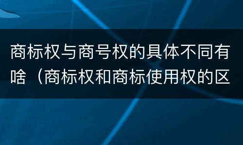 商标权与商号权的具体不同有啥（商标权和商标使用权的区别）