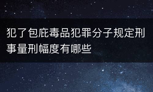 犯了包庇毒品犯罪分子规定刑事量刑幅度有哪些