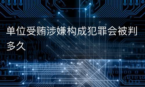 单位受贿涉嫌构成犯罪会被判多久