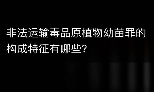非法运输毒品原植物幼苗罪的构成特征有哪些？