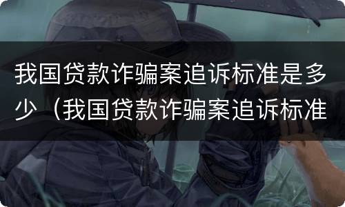 我国贷款诈骗案追诉标准是多少（我国贷款诈骗案追诉标准是多少天）