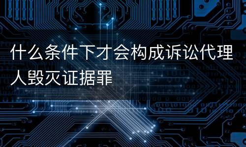 什么条件下才会构成诉讼代理人毁灭证据罪