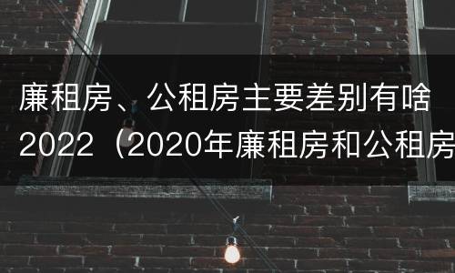 廉租房、公租房主要差别有啥2022（2020年廉租房和公租房的区别）