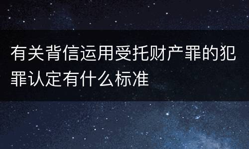 有关背信运用受托财产罪的犯罪认定有什么标准