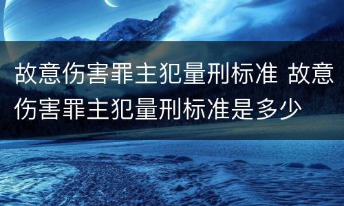 故意伤害罪主犯量刑标准 故意伤害罪主犯量刑标准是多少