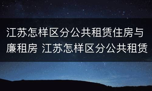 江苏怎样区分公共租赁住房与廉租房 江苏怎样区分公共租赁住房与廉租房呢
