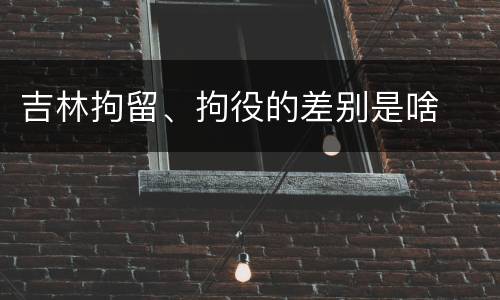 吉林拘留、拘役的差别是啥