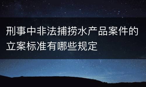 刑事中非法捕捞水产品案件的立案标准有哪些规定