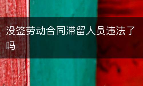 没签劳动合同滞留人员违法了吗