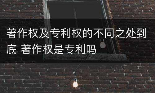 著作权及专利权的不同之处到底 著作权是专利吗