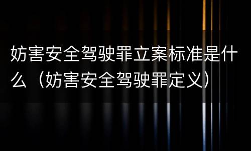 妨害安全驾驶罪立案标准是什么（妨害安全驾驶罪定义）