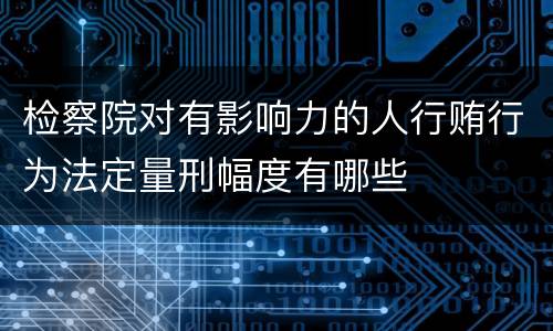 检察院对有影响力的人行贿行为法定量刑幅度有哪些