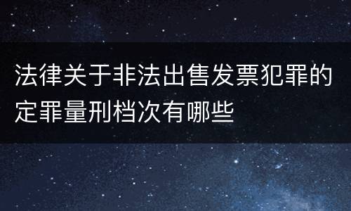 法律关于非法出售发票犯罪的定罪量刑档次有哪些