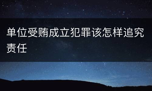 单位受贿成立犯罪该怎样追究责任