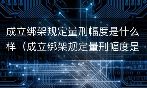 成立绑架规定量刑幅度是什么样（成立绑架规定量刑幅度是什么样的）