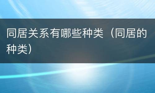同居关系有哪些种类（同居的种类）
