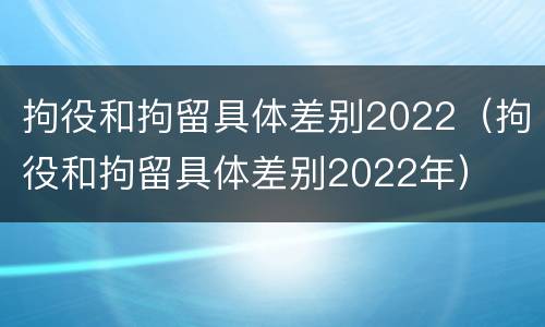 拘役和拘留具体差别2022（拘役和拘留具体差别2022年）