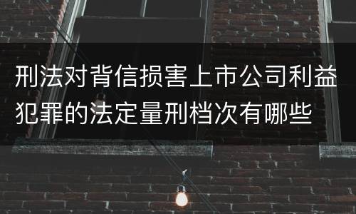 刑法对背信损害上市公司利益犯罪的法定量刑档次有哪些