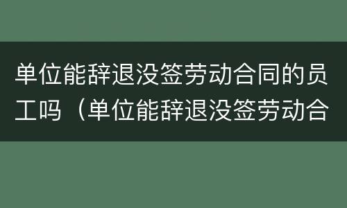 单位能辞退没签劳动合同的员工吗（单位能辞退没签劳动合同的员工吗合法吗）