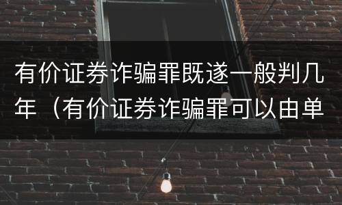 有价证券诈骗罪既遂一般判几年（有价证券诈骗罪可以由单位构成吗）