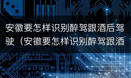 安徽要怎样识别醉驾跟酒后驾驶（安徽要怎样识别醉驾跟酒后驾驶的人）