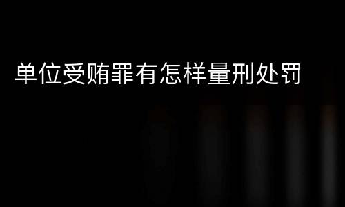 单位受贿罪有怎样量刑处罚