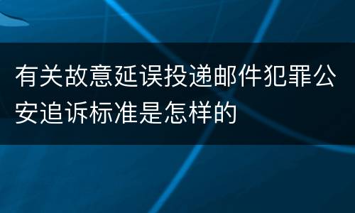 有关故意延误投递邮件犯罪公安追诉标准是怎样的