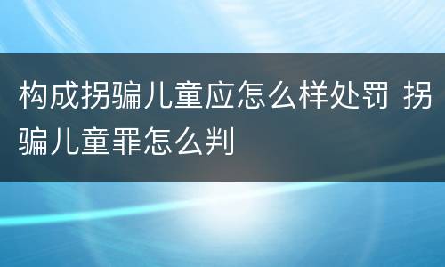 构成拐骗儿童应怎么样处罚 拐骗儿童罪怎么判