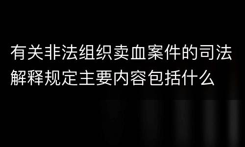 有关非法组织卖血案件的司法解释规定主要内容包括什么