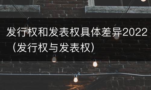 发行权和发表权具体差异2022（发行权与发表权）