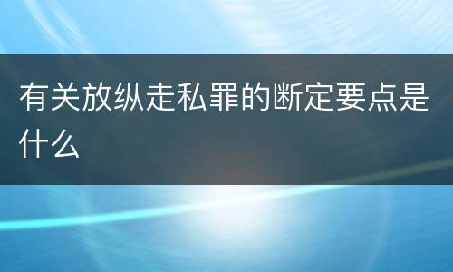 有关放纵走私罪的断定要点是什么