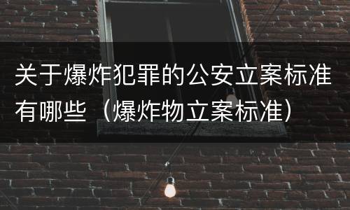 关于爆炸犯罪的公安立案标准有哪些（爆炸物立案标准）