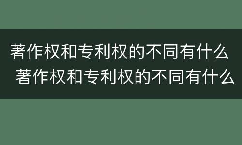 著作权和专利权的不同有什么 著作权和专利权的不同有什么特点