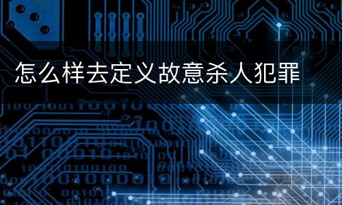 怎么样去定义故意杀人犯罪