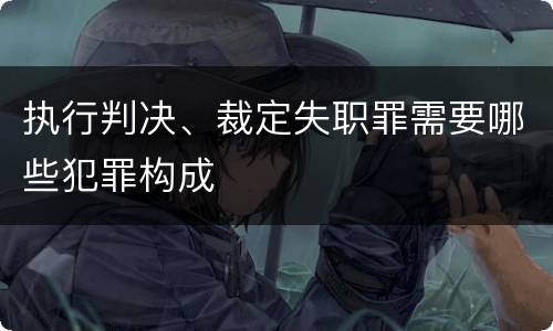 执行判决、裁定失职罪需要哪些犯罪构成