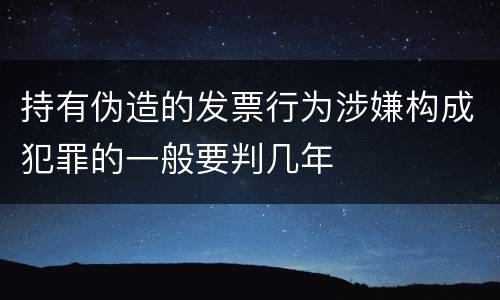 持有伪造的发票行为涉嫌构成犯罪的一般要判几年
