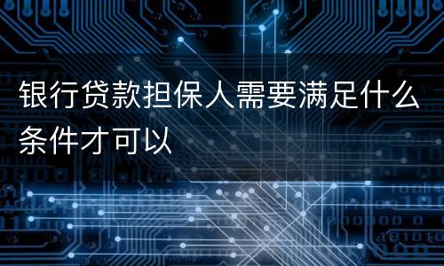 银行贷款担保人需要满足什么条件才可以