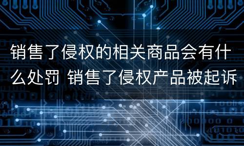 销售了侵权的相关商品会有什么处罚 销售了侵权产品被起诉了怎么办