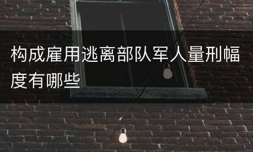构成雇用逃离部队军人量刑幅度有哪些