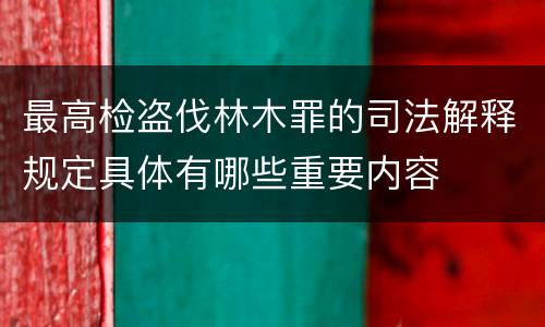最高检盗伐林木罪的司法解释规定具体有哪些重要内容