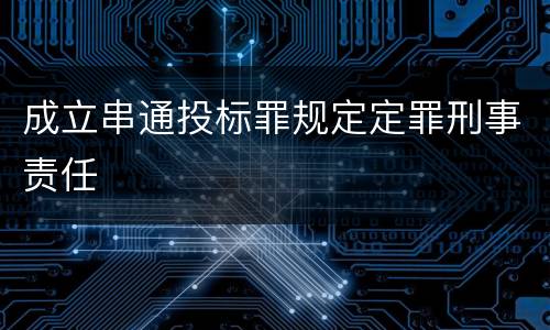 成立串通投标罪规定定罪刑事责任
