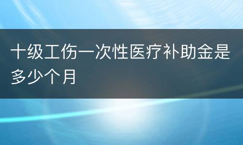 十级工伤一次性医疗补助金是多少个月
