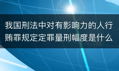 我国刑法中对有影响力的人行贿罪规定定罪量刑幅度是什么