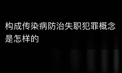 构成传染病防治失职犯罪概念是怎样的
