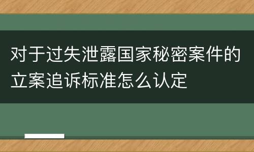 对于过失泄露国家秘密案件的立案追诉标准怎么认定