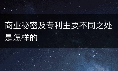 商业秘密及专利主要不同之处是怎样的