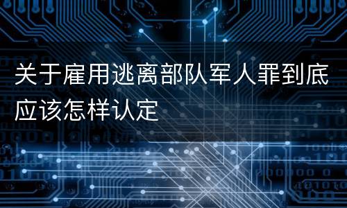 关于雇用逃离部队军人罪到底应该怎样认定